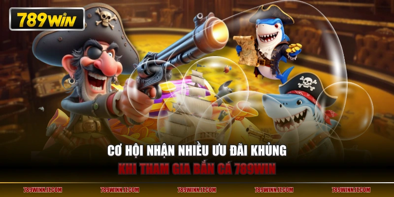 Cơ hội nhận nhiều ưu đãi khủng khi tham gia bắn cá 789WIN